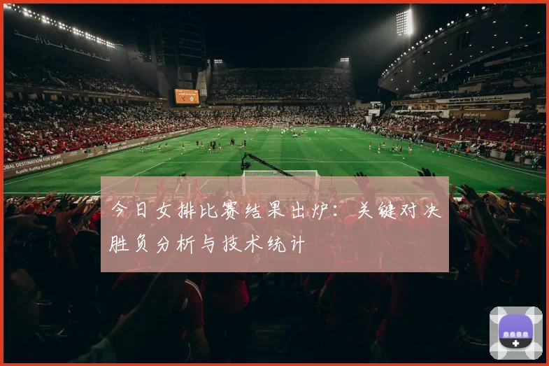 今日女排比赛结果出炉：关键对决胜负分析与技术统计