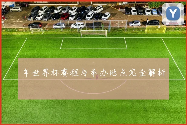 年世界杯赛程与举办地点完全解析