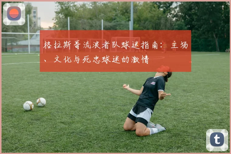 格拉斯哥流浪者队球迷指南：主场、文化与死忠球迷的激情