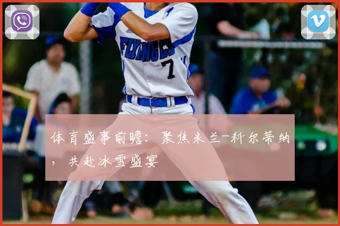 体育盛事前瞻：聚焦米兰-科尔蒂纳，共赴冰雪盛宴