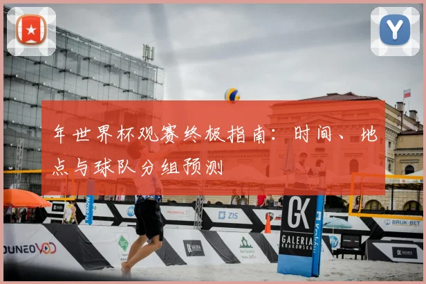 年世界杯观赛终极指南：时间、地点与球队分组预测