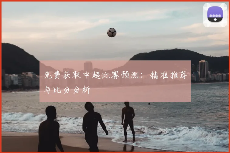 免费获取中超比赛预测：精准推荐与比分分析
