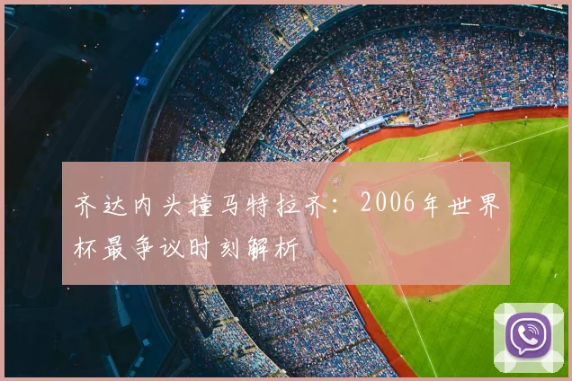 齐达内头撞马特拉齐：2006年世界杯最争议时刻解析