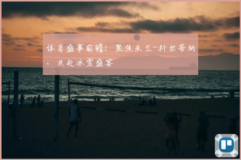 体育盛事前瞻:聚焦米兰-科尔蒂纳,共赴冰雪盛宴