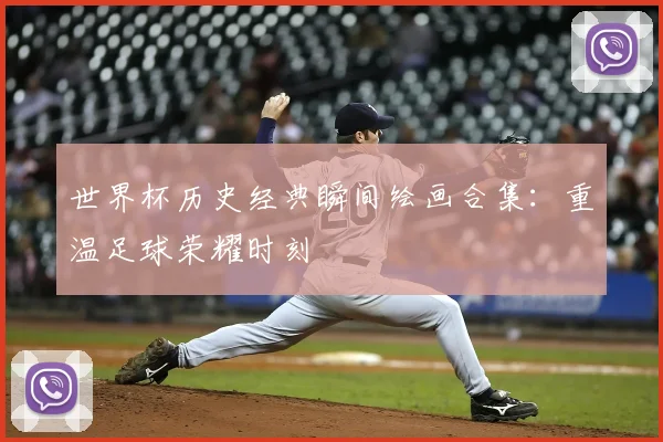 世界杯历史经典瞬间绘画合集：重温足球荣耀时刻