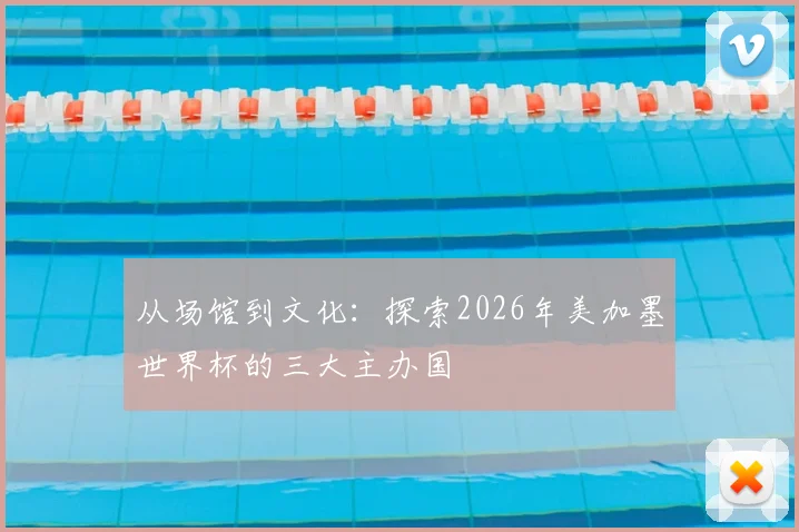 从场馆到文化：探索2026年美加墨世界杯的三大主办国