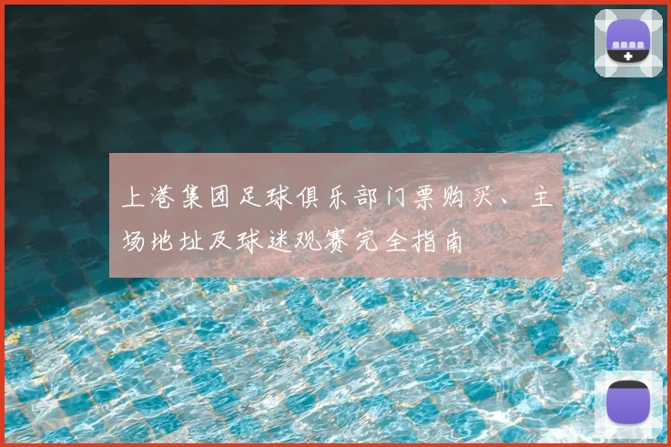 上港集团足球俱乐部门票购买、主场地址及球迷观赛完全指南
