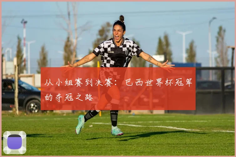 从小组赛到决赛:巴西世界杯冠军的夺冠之路