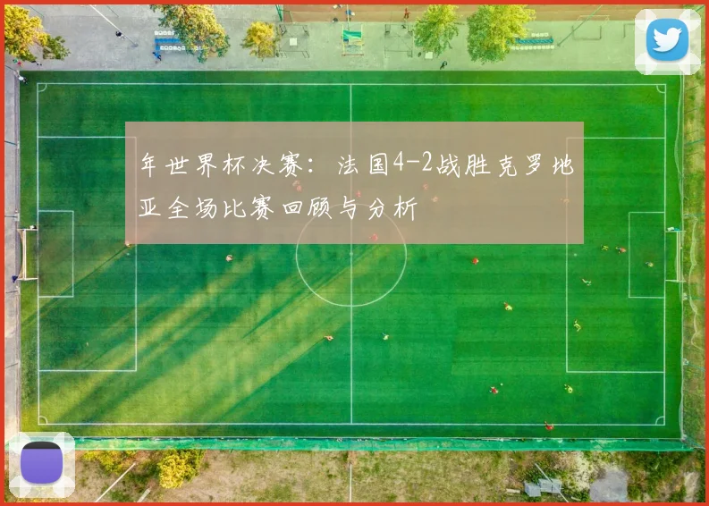 年世界杯决赛：法国4-2战胜克罗地亚全场比赛回顾与分析
