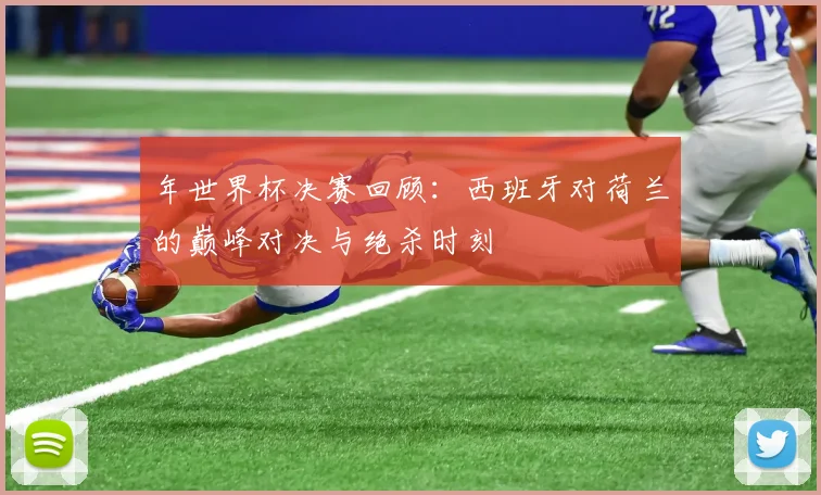 年世界杯决赛回顾：西班牙对荷兰的巅峰对决与绝杀时刻