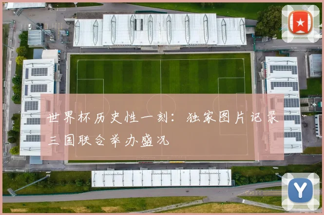 世界杯历史性一刻：独家图片记录三国联合举办盛况