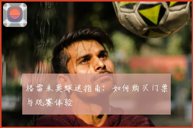 格雷米奥球迷指南：如何购买门票与观赛体验