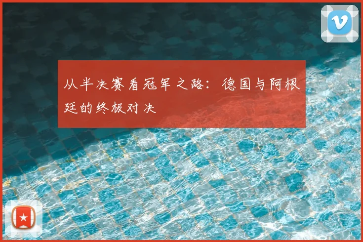 从半决赛看冠军之路：德国与阿根廷的终极对决