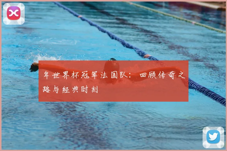 年世界杯冠军法国队：回顾传奇之路与经典时刻