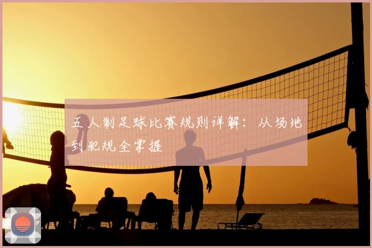 五人制足球比赛规则详解：从场地到犯规全掌握