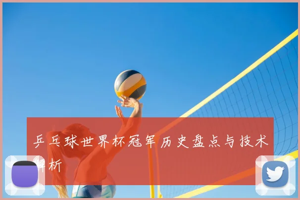 乒乓球世界杯冠军历史盘点与技术解析