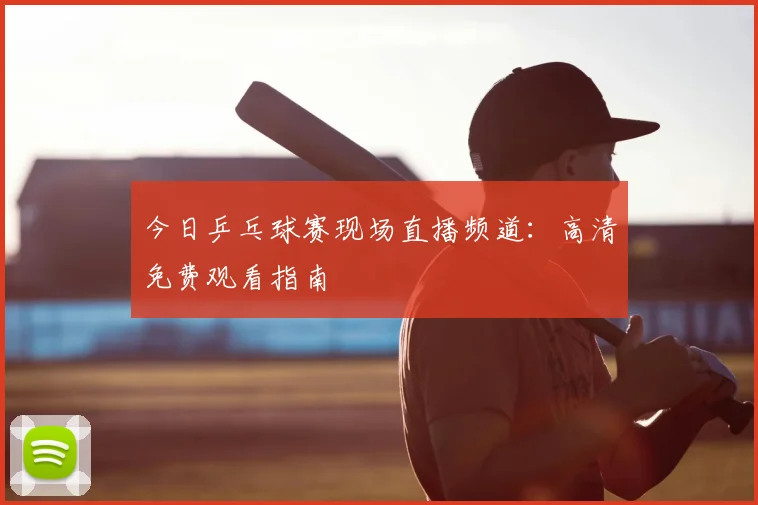 今日乒乓球赛现场直播频道：高清免费观看指南